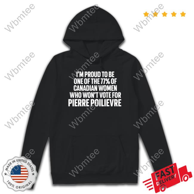 I'm Proud To Be One Of The 77% Of Canadian Women Who Won't Vote For Pierre Poilievre Tee