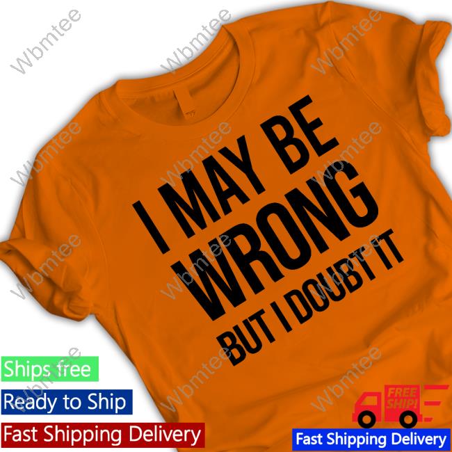 I May Be Wrong But I Doubt It Tee Official I May Be Wrong But I Doubt It T Shirt