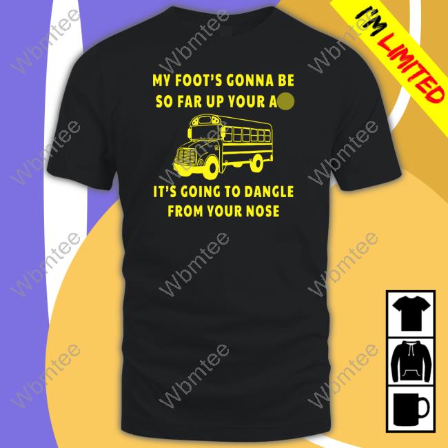 My Foot’s Gonna Be So Far Up Your Ass It’s Going To Dangle From Your Nose Tee