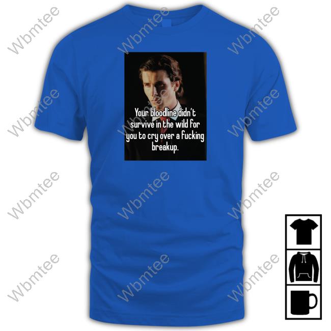 Your Bloodline Didn't Survive In The Wild For You To Cry Over A Fucking Breakup Shirt Shirtsthtgohard Shirts That Go Hard