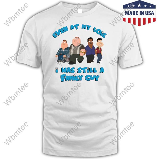 Goodshirts Merch Shirts That Go Hard Event At My Lois I Was Still A Family Guy Shirt