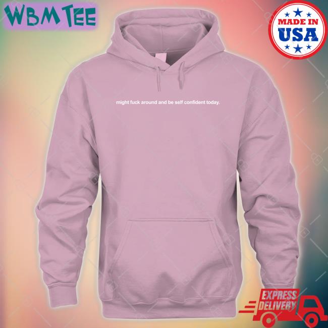 Shirts That Go Hard Might Fuck Around And Be Self Confident Today Tee Shirtsthtgohard