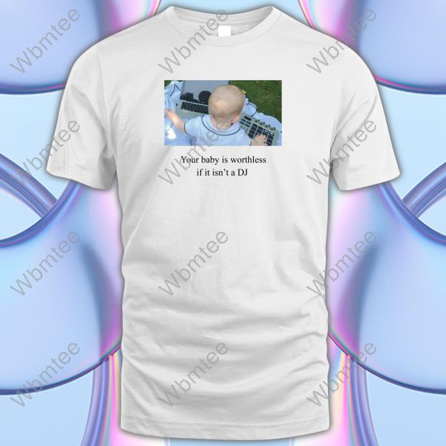 Official Your Baby Is Worthless If It Isn't A Dj T Shirts