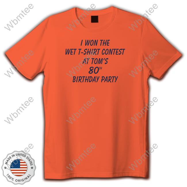 I Won The Wet T-Shirt Contest At Tom's 80Th Birthday Party Shirt Shirtsthtgohard