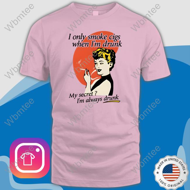 I Only Smoke Cigarettes When I'm Drunk My Secret I'm Always Drunk Tee Official Shirts That Go Hard I Only Smoke Cigarettes When I'm Drunk Shirt