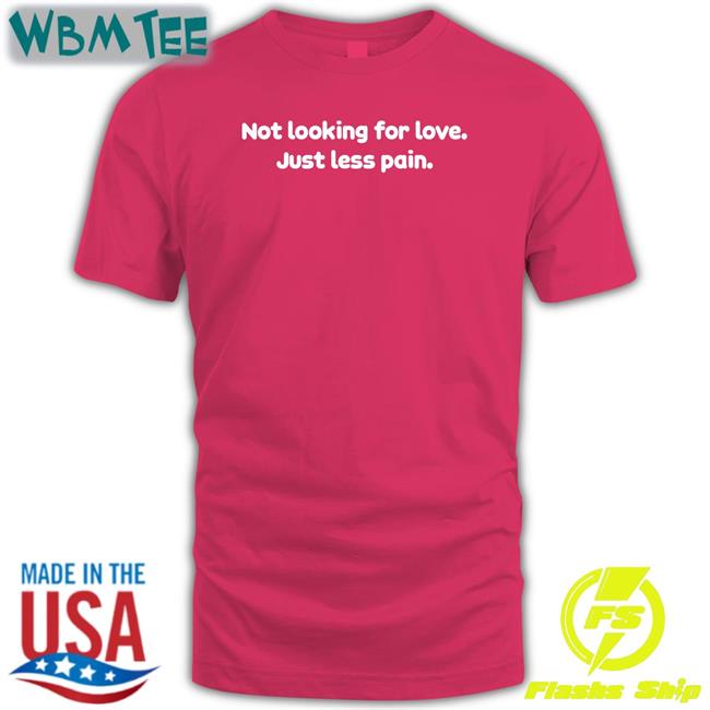 Not Looking For Love Just Less Pain T Shirt Shirts That Go Hard Shirtsthtgohard