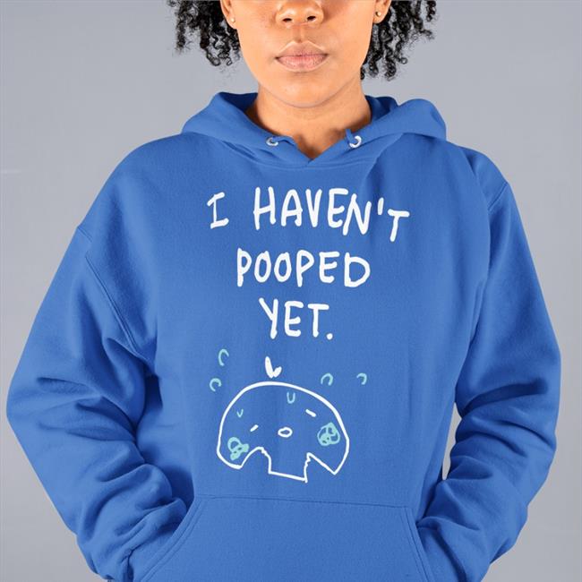 I Haven't Pooped Yet Shirt I Haven't Pooped Yet T Shirts Ohmonah Merch Xlice