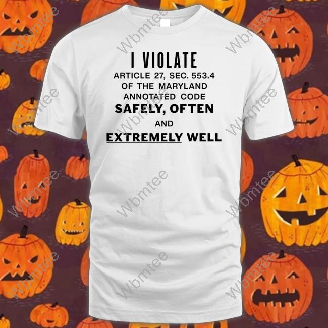 Official I Violate Article 27 Sec 553.4 Of The Maryland Annotated Code Safely Often And Extremely Well Shirt