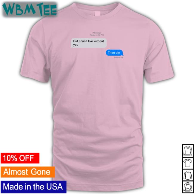 But I Can't Live Without You Then Die Message Shirt Funny