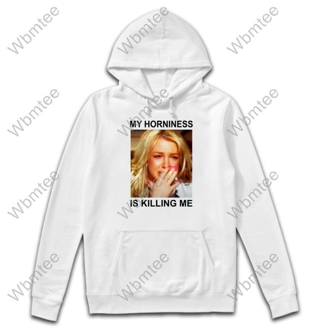 My Horniness Is Killing Me Sweatshirt Shirts That Go Hard
