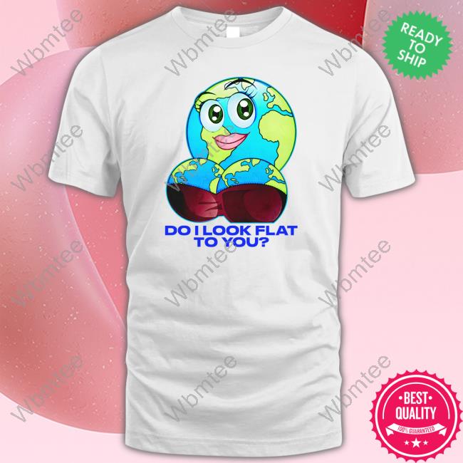 Do I Look Flat To You T Shirt