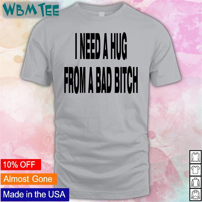 I Need A Hug From A Bad Bitch Shirts Weakmih4ra