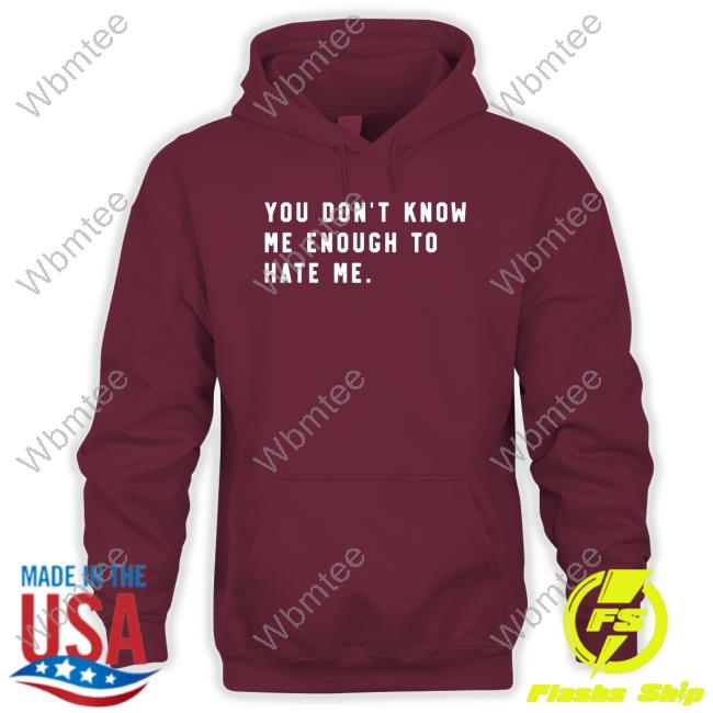 You Don't Know Me Enough To Hate Me Shirt You Don't Know Me Enough To Hate Me T Shirt