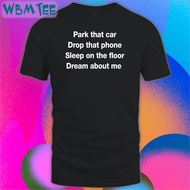 Fratty Hearst Park That Car Drop That Phone Sleep On The Floor Dream About Me T Shirt Glenn