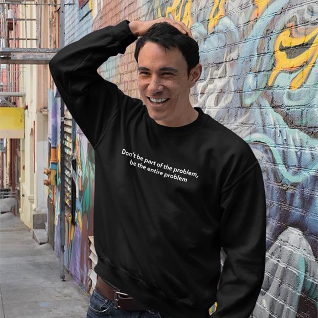 Don't Be Part Of The Problem Shirt Be The Entire Problem
