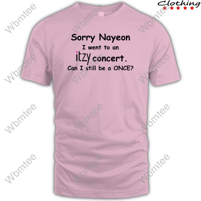 Official Sorry Nayeon I Went To An Itzy Concert Can I Still Be A Once Shirt Yogi Pengurriii