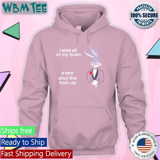 Shirts That Go Hard I Wish All Of My Brain A Very Shut The Fuck Up Tee