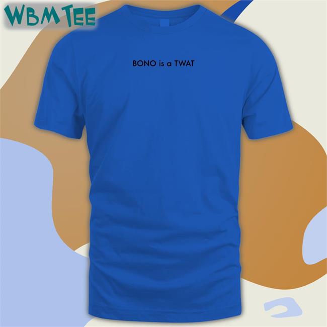 Shirts That Go Hard BONO is a TWAT Shirts