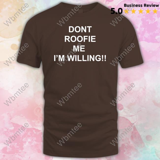 Shirts That Go Hard Dont Roofie Me I'm Willing Tee