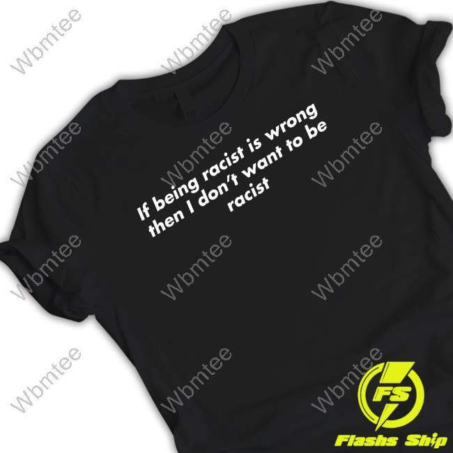Shirts That Go Hard If Being Racist Is Wrong Then I Don't Want To Be Racist T-Shirt