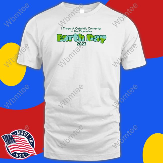 I Threw A Catalytic Converter In The Ocean For Earth Day 2023 T Shirt