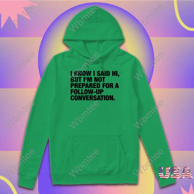 Official Shirts That Go Hard I Know I Said Hi But I'm Not Prepared For A Follow-Up Conversation Tee