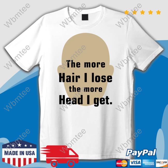 The More Hair I Lose The More Head I Get Shirts