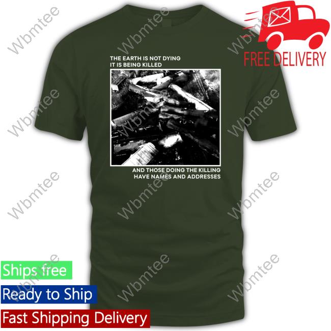 The Earth Is Not Dying It Is Being Killed And Those Doing The Killing Have Names And Addresses T Shirt Citizen Io Bumlung