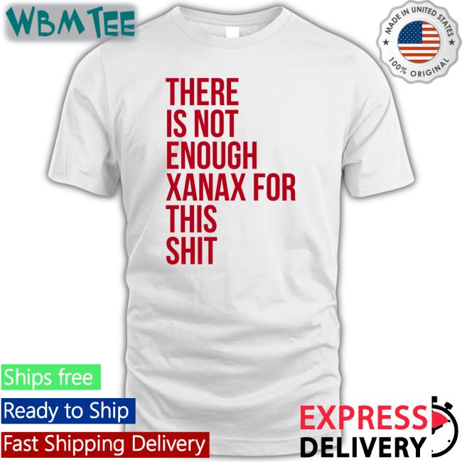 Shirtsthtgohard Shirts That Go Hard There Is Not Enough Xanax For This Shit Shirt