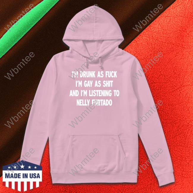 I'm Drunk As Fuck I'm Gay As Shit And I'm Listening To Nelly Furtado Shirt