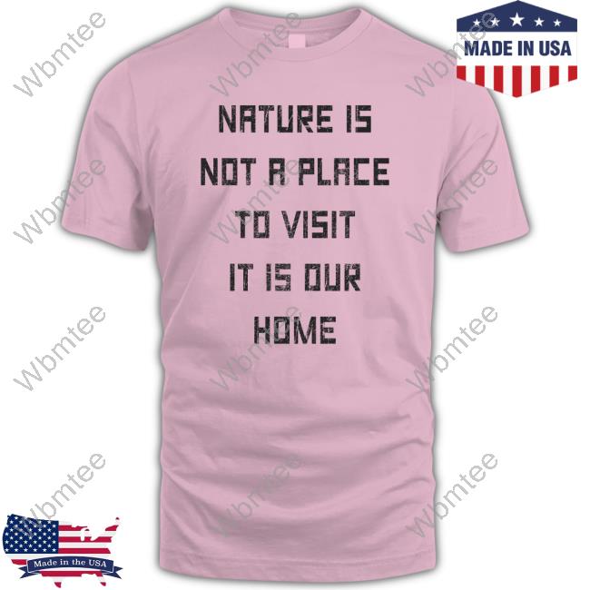Nature Is Not A Place To Visit It Is Our Home T Shirt