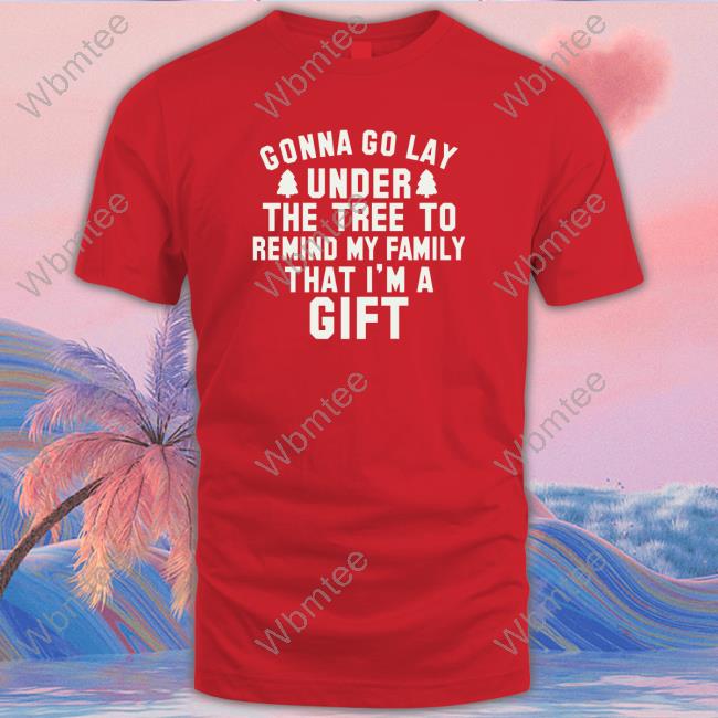 Gonna Go Lay Under The Tree To Remind My Family That I'm A Gift TShirts