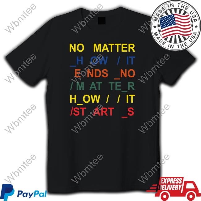 No Matter How It Ends No Matter How It Starts Shirt