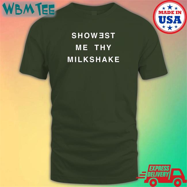 Shirts That Go Hard Showest Me Thy Milkshake Shirt Shirtsthtgohard