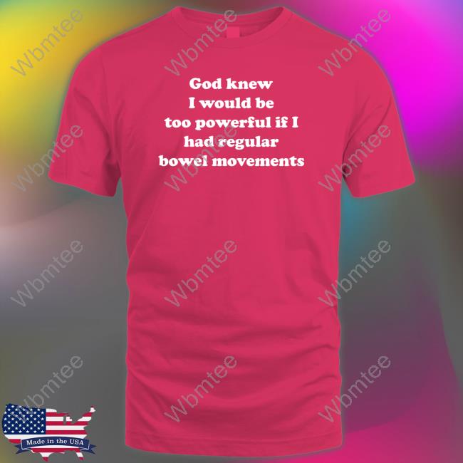 Shirts That Go Hard God Knew I Would Be Too Powerful If I Had Regular Bowel Movements Shirts