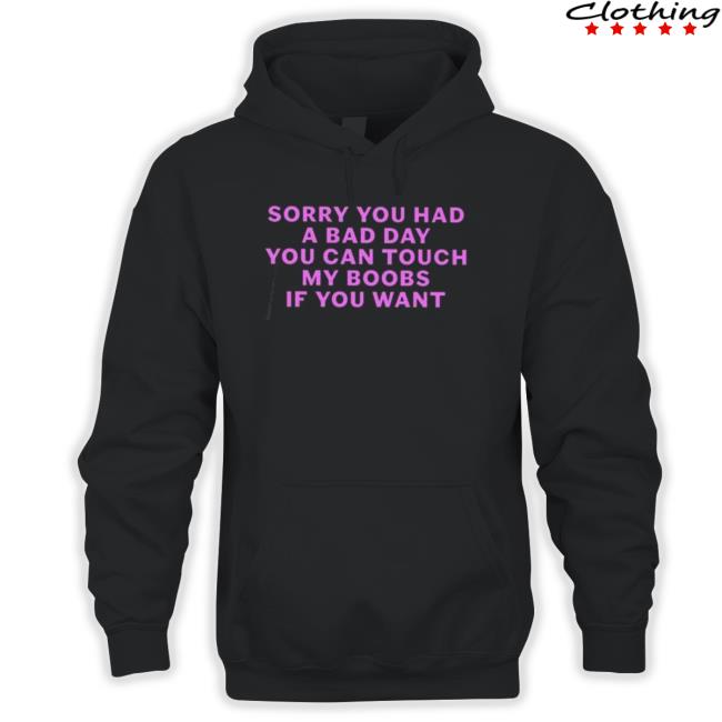 Sorry you had a bad day you can touch my boobs if you want T-Shirt Sorry you had a bad day you can touch my boobs if you want Sweatshirt