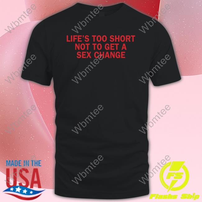 Life’S Too Short Not To Get A Sex Change Tee