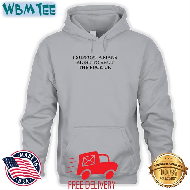 Shirts That Go Hard I Support A Mans Right To Shut The Fuck Up Shirt Shirtsthtgohard