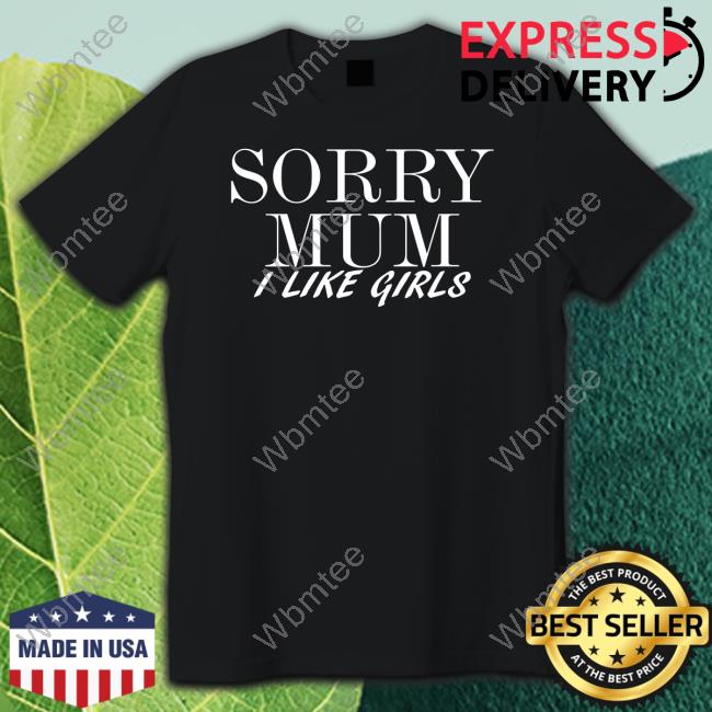 Official Sorry Mum I Like Girls Shirts