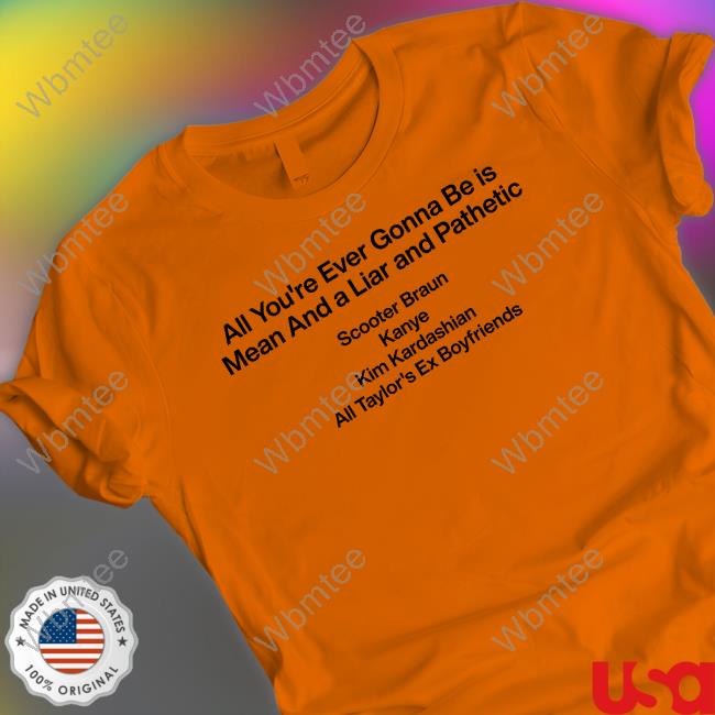 Official All You're Ever Gonna Be Is Mean And A Liar And Pathetic Scooter Braun Kanye Kim Kardashian All Taylor's Ex Boyfriends T Shirt