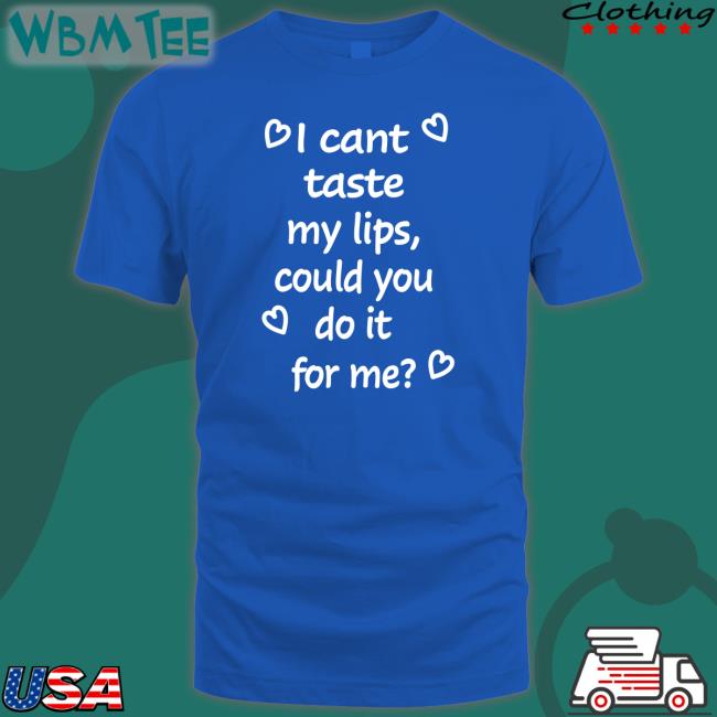 Shirts That Go Hard I Cant Taste My Lips Could You Do It For Me Shirt 2022 Shirtsthtgohard