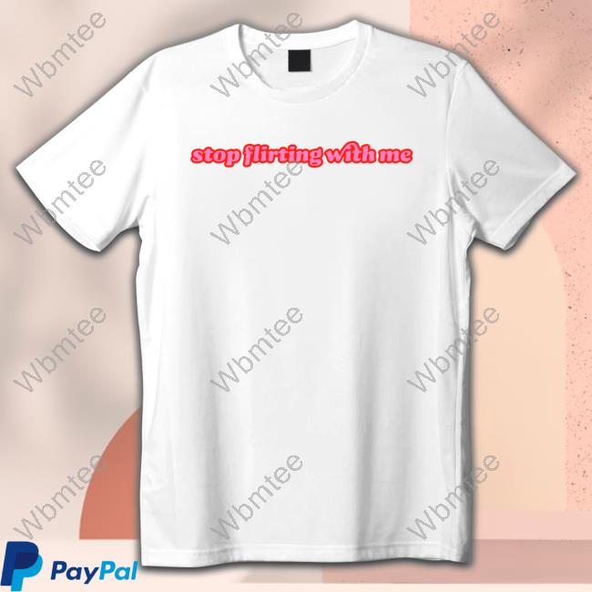 Stop Flirting With Me T Shirts