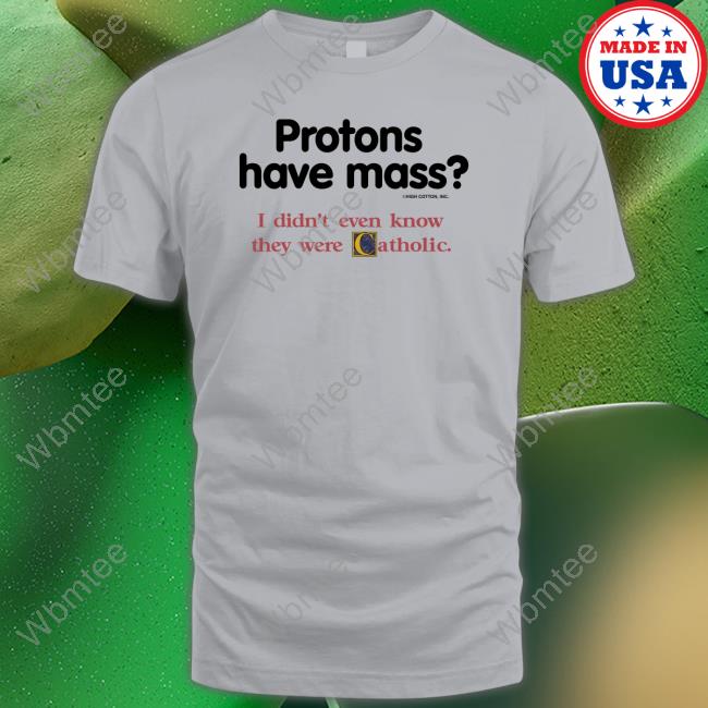 Protons Have Mass I Didn't Even Know They Were Catholic Tee Shirt