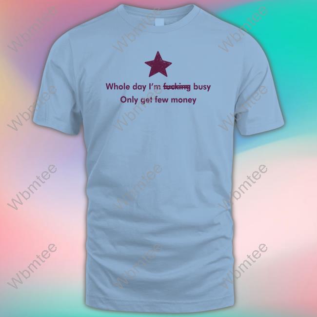 Official Whole Day I'm Fucking Busy Only Get Few Money Shirts