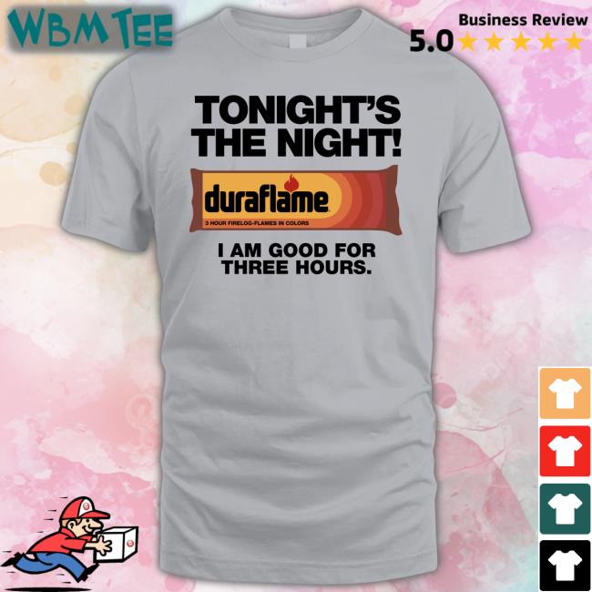 Shirts That Go Hard Tonight's The Night Duraflame I Am Good For Three Hours Tee Shirt