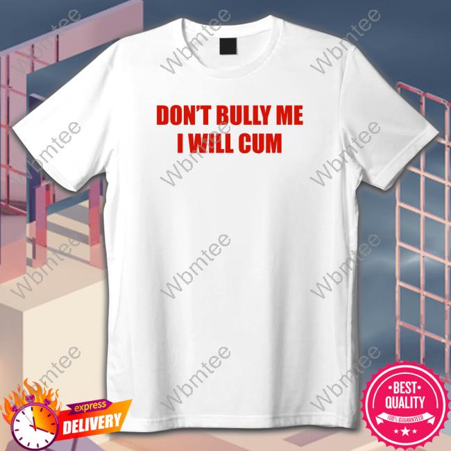 Don't Bully Me I Will Cum Unisex T Shirt