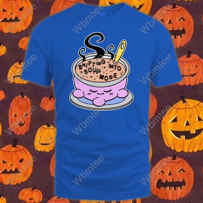 Goodshirts Merch Shirts That Go Hard Shifting Into Soup Mode Shirt