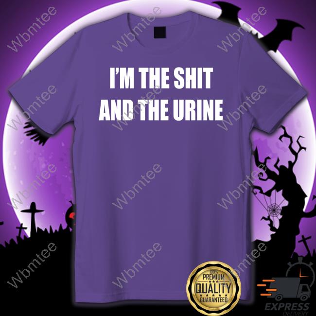 I'm The Shit And The Urine Shirts I'm The Shit And The Urine Tee Shirt